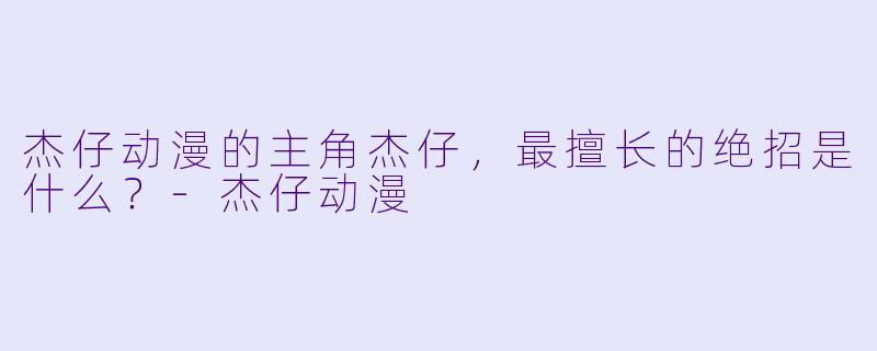 杰仔动漫的主角杰仔，最擅长的绝招是什么？-杰仔动漫