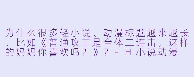 为什么很多轻小说、动漫标题越来越长,比如《普通攻击是全体二连击,这样的妈妈你喜欢吗?》?-H小说动漫