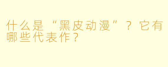 什么是“黑皮动漫”?它有哪些代表作?