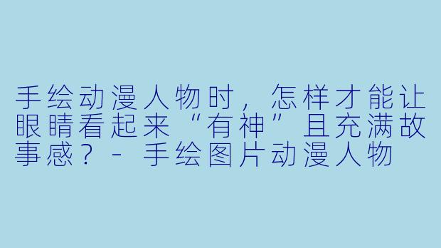 手绘动漫人物时，怎样才能让眼睛看起来“有神”且充满故事感？