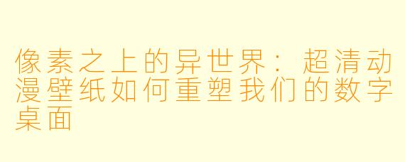 像素之上的异世界：超清动漫壁纸如何重塑我们的数字桌面