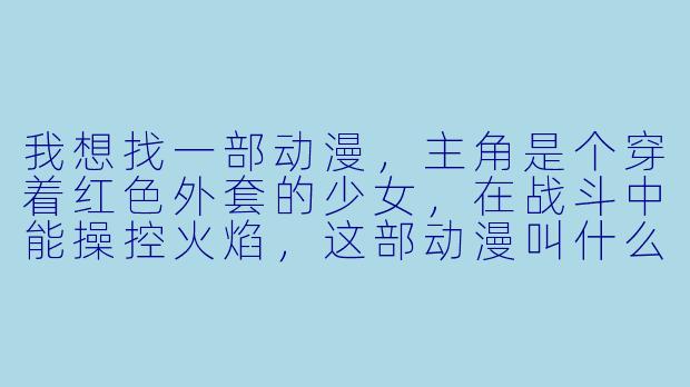 我想找一部动漫,主角是个穿着红X 外套的少女,在战斗中能操控火焰,这部动漫叫什么名字?