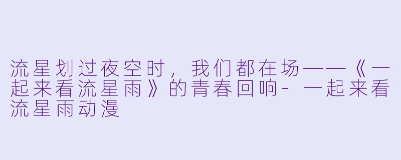 流星划过夜空时，我们都在场——《一起来看流星雨》的青春回响-一起来看流星雨动漫