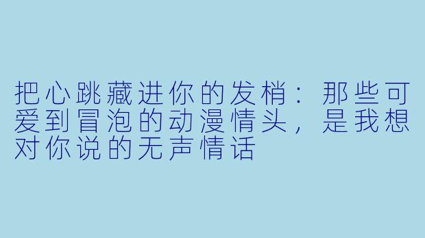 把心跳藏进你的发梢:那些可爱到冒泡的动漫情头,是我想对你说的无声情话