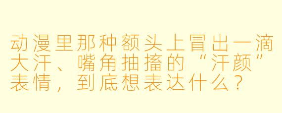 动漫里那种额头上冒出一滴大汗、嘴角抽搐的“汗颜”表情，到底想表达什么？