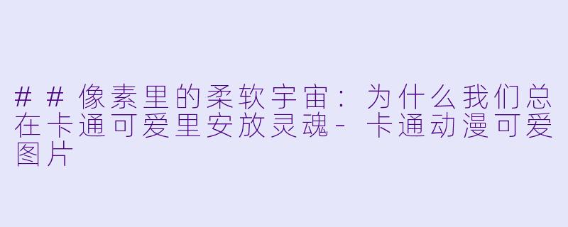 ##像素里的柔软宇宙：为什么我们总在卡通可爱里安放灵魂