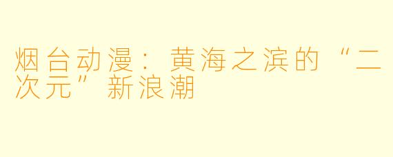 烟台动漫：黄海之滨的“二次元”新浪潮