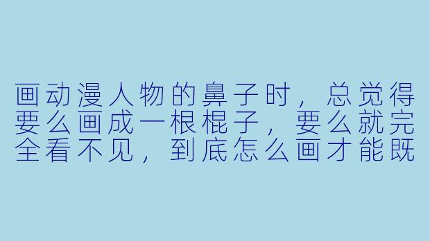 画动漫人物的鼻子时，总觉得要么画成一根棍子，要么就完全看不见，到底怎么画才能既自然又有立体感？-鼻子怎么画动漫