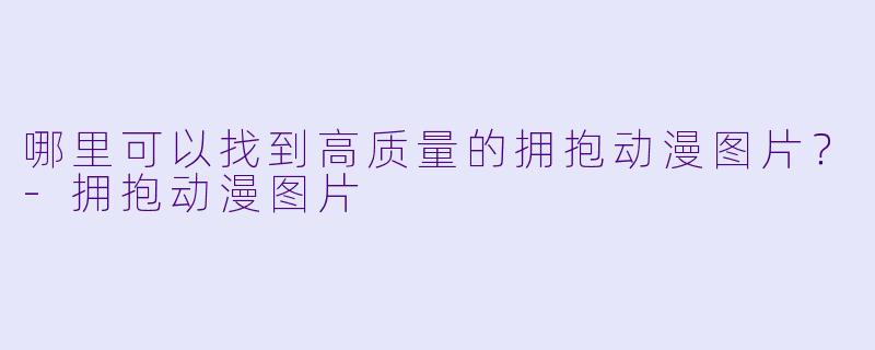 哪里可以找到高质量的拥抱动漫图片?-拥抱动漫图片