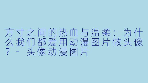 方寸之间的热血与温柔:为什么我们都爱用动漫图片做头像?-头像动漫图片