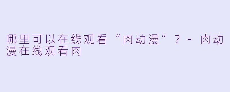 哪里可以在线观看“肉动漫”?-肉动漫在线观看肉