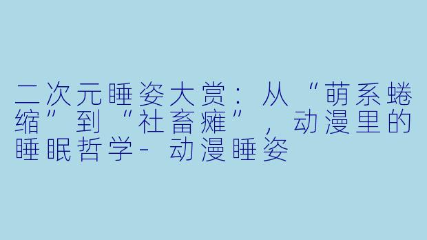二次元睡姿大赏:从“萌系蜷缩”到“社畜瘫”,动漫里的睡眠哲学-动漫睡姿