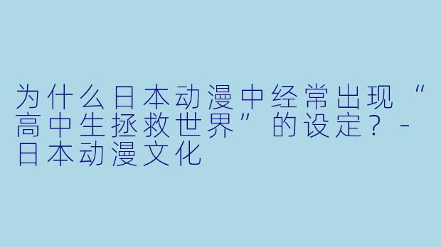 为什么日本动漫中经常出现“高中生拯救世界”的设定?-日本动漫文化