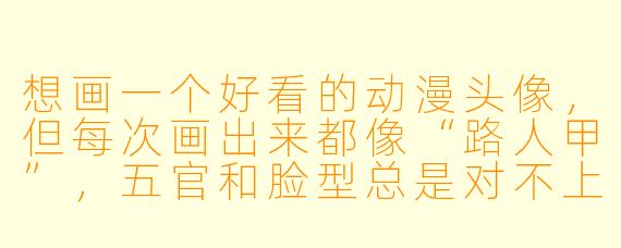 想画一个好看的动漫头像，但每次画出来都像“路人甲”，五官和脸型总是对不上，有没有一套简单又出效果的核心步骤？