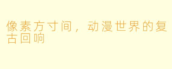 像素方寸间,动漫世界的复古回响