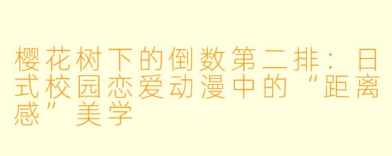 樱花树下的倒数第二排:日式校园恋爱动漫中的“距离感”美学