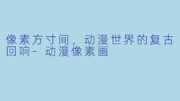 像素方寸间,动漫世界的复古回响-动漫像素画