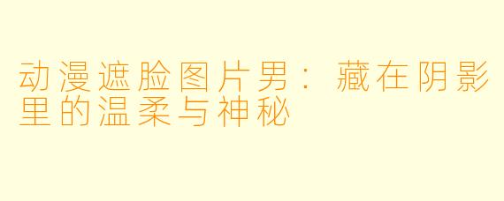 动漫遮脸图片男:藏在阴影里的温柔与神秘