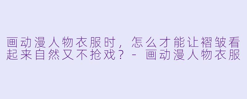 画动漫人物衣服时,怎么才能让褶皱看起来自然又不抢戏?-画动漫人物衣服