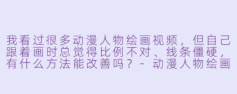 我看过很多动漫人物绘画视频,但自己跟着画时总觉得比例不对、线条僵硬,有什么方法能改善吗?-动漫人物绘画视频