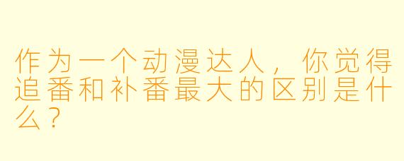 作为一个动漫达人，你觉得追番和补番最大的区别是什么？
