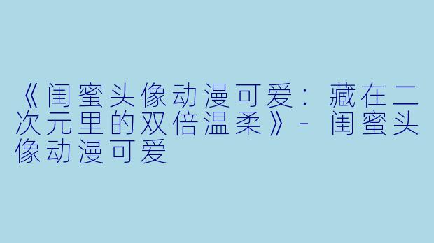 《闺蜜头像动漫可爱：藏在二次元里的双倍温柔》-闺蜜头像动漫可爱