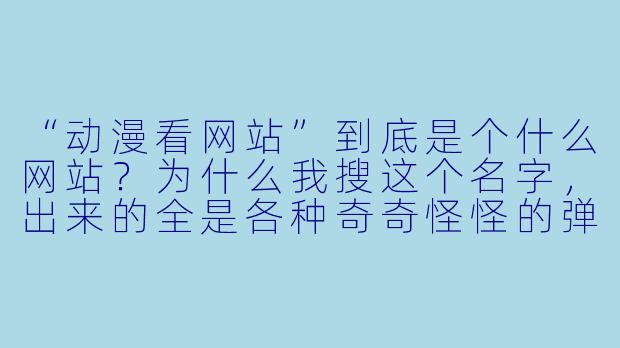 “动漫看网站”到底是个什么网站？为什么我搜这个名字，出来的全是各种奇奇怪怪的弹窗广告和盗版资源？这网站靠谱吗？-动漫看网站