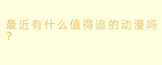 最近有什么值得追的动漫吗？