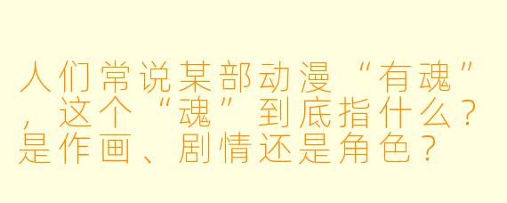 人们常说某部动漫“有魂”,这个“魂”到底指什么?是作画、剧情还是角X ?