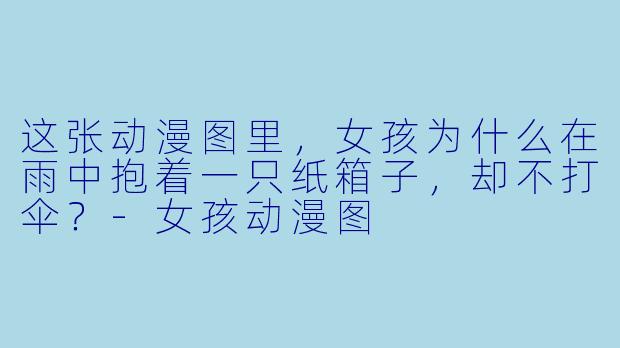 这张动漫图里，女孩为什么在雨中抱着一只纸箱子，却不打伞？-女孩动漫图