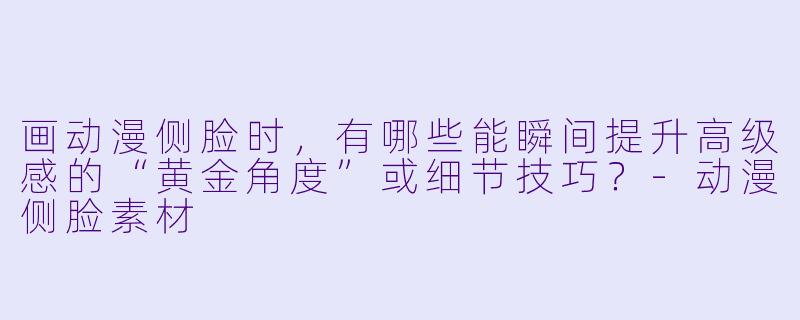 画动漫侧脸时,有哪些能瞬间提升高级感的“黄金角度”或细节技巧?-动漫侧脸素材
