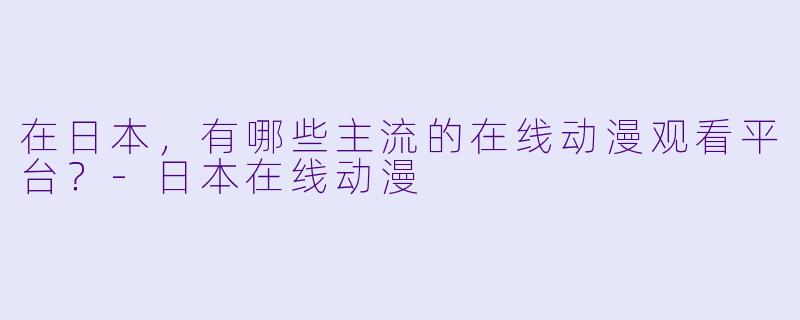 在日本,有哪些主流的在线动漫观看平台?-日本在线动漫