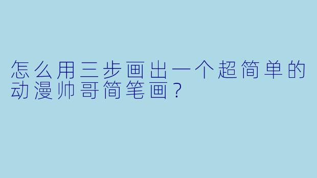 怎么用三步画出一个超简单的动漫帅哥简笔画?