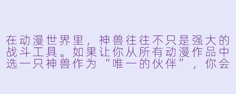 在动漫世界里,神兽往往不只是强大的战斗工具。如果让你从所有动漫作品中选一只神兽作为“唯一的伙伴”,你会选哪一只?它最打动你的核心特质是什么?-动漫神兽
