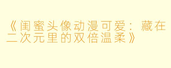 《闺蜜头像动漫可爱：藏在二次元里的双倍温柔》