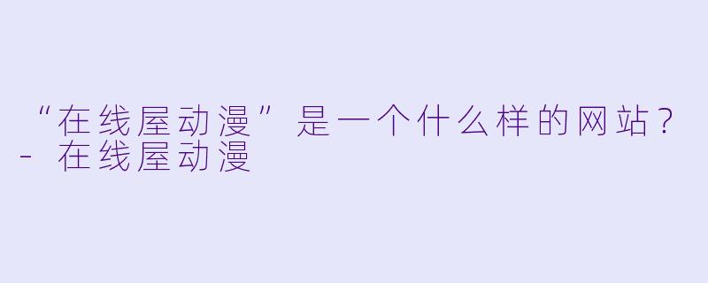 “在线屋动漫”是一个什么样的网站？-在线屋动漫
