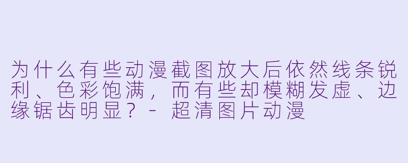 为什么有些动漫截图放大后依然线条锐利、X  彩饱满，而有些却模糊发虚、边缘锯齿明显？-超清图片动漫