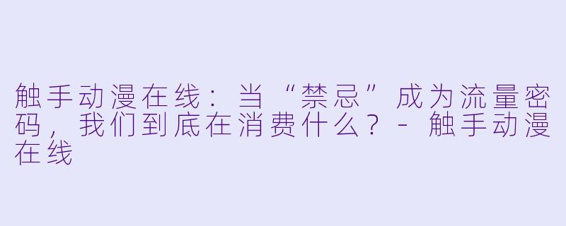 触手动漫在线:当“禁忌”成为流量密码,我们到底在消费什么?-触手动漫在线