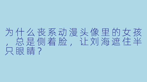 为什么丧系动漫头像里的女孩，总是侧着脸，让刘海遮住半只眼睛？