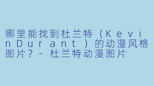 哪里能找到杜兰特（KevinDurant）的动漫风格图片？-杜兰特动漫图片