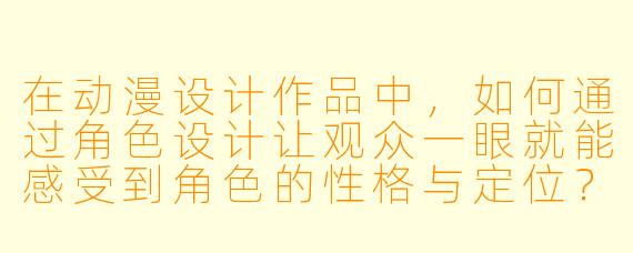 在动漫设计作品中，如何通过角X  设计让观众一眼就能感受到角X  的X  格与定位？