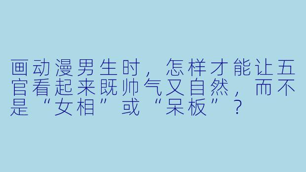 画动漫男生时，怎样才能让五官看起来既帅气又自然，而不是“女相”或“呆板”？