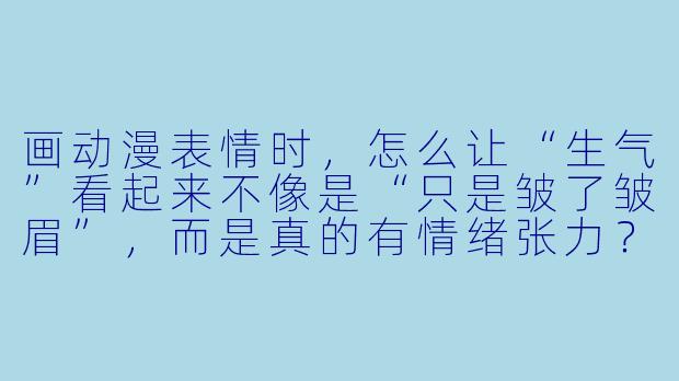 画动漫表情时,怎么让“生气”看起来不像是“只是皱了皱眉”,而是真的有情绪张力?