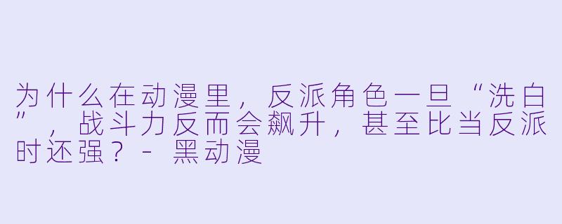为什么在动漫里，反派角X  一旦“洗白”，战斗力反而会飙升，甚至比当反派时还强？-黑动漫
