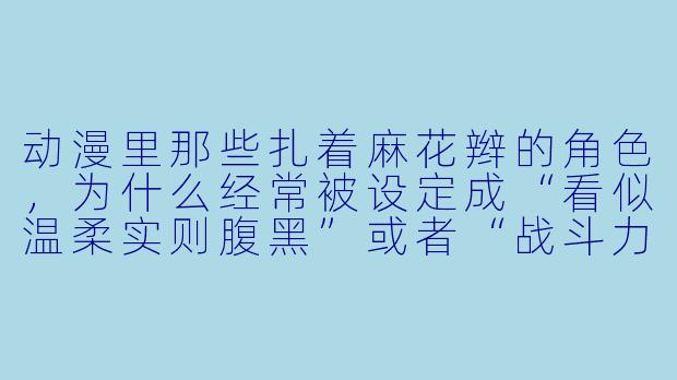 动漫里那些扎着麻花辫的角X  ，为什么经常被设定成“看似温柔实则腹黑”或者“战斗力爆表”的类型？比如《冰菓》里的千反田爱瑠、《魔法少女小圆》里的晓美焰（黑长直时期不算，但麻花辫时期反差极大），还有《龙与虎》里的栉枝实乃梨。这种“麻花辫=隐藏属X  ”的套路是怎么来的？