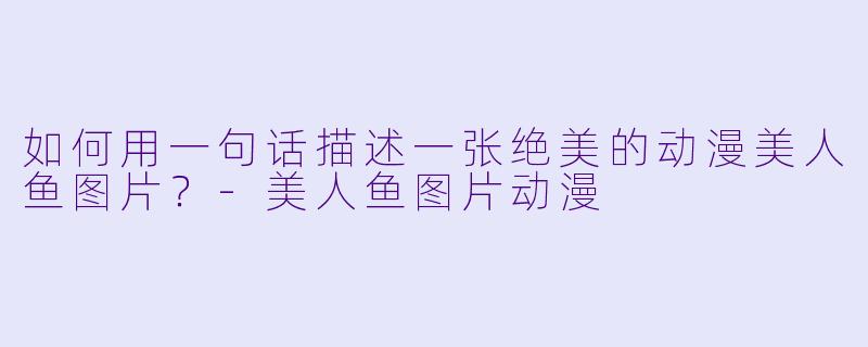 如何用一句话描述一张绝美的动漫美人鱼图片？-美人鱼图片动漫