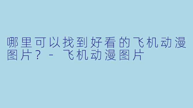哪里可以找到好看的飞机动漫图片？-飞机动漫图片