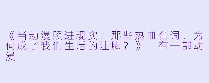 《当动漫照进现实:那些热血台词,为何成了我们生活的注脚?》-有一部动漫