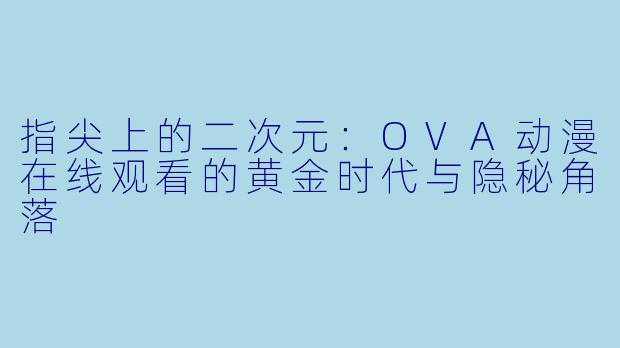 指尖上的二次元:OVA动漫在线观看的黄金时代与隐秘角落