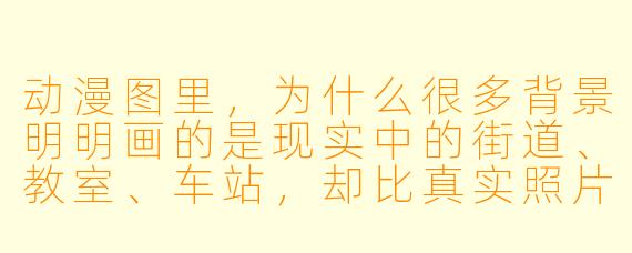 动漫图里,为什么很多背景明明画的是现实中的街道、教室、车站,却比真实照片更让人有“想去那里看看”的冲动?
